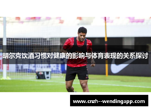胡尔克饮酒习惯对健康的影响与体育表现的关系探讨 胡尔克饮酒习惯对健康的影响与体育表现的关系探讨
