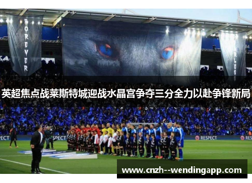英超焦点战莱斯特城迎战水晶宫争夺三分全力以赴争锋新局 英超焦点战莱斯特城迎战水晶宫争夺三分全力以赴争锋新局