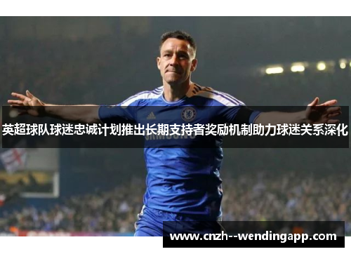 英超球队球迷忠诚计划推出长期支持者奖励机制助力球迷关系深化