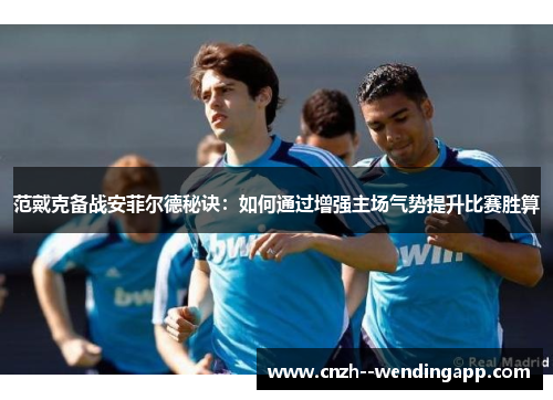 范戴克备战安菲尔德秘诀：如何通过增强主场气势提升比赛胜算