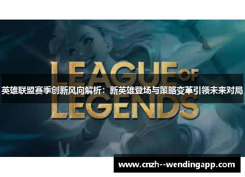 英雄联盟赛季创新风向解析：新英雄登场与策略变革引领未来对局