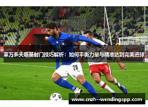 莱万多夫斯基射门技巧解析：如何平衡力量与精准达到完美进球