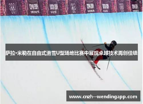 萨拉·米勒在自由式滑雪U型场地比赛中展现卓越技术再创佳绩 萨拉·米勒在自由式滑雪U型场地比赛中展现卓越技术再创佳绩