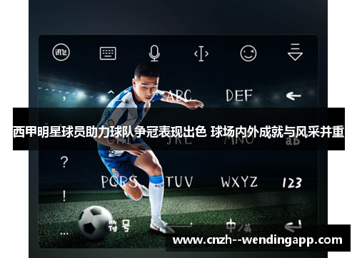 西甲明星球员助力球队争冠表现出色 球场内外成就与风采并重