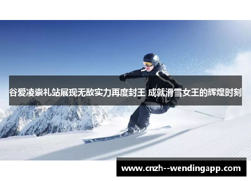 谷爱凌崇礼站展现无敌实力再度封王 成就滑雪女王的辉煌时刻