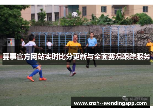 赛事官方网站实时比分更新与全面赛况跟踪服务