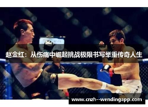 赵金红:从伤痛中崛起挑战极限书写举重传奇人生 赵金红:从伤痛中崛起挑战极限书写举重传奇人生