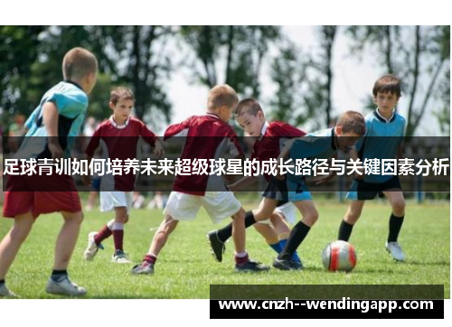 足球青训如何培养未来超级球星的成长路径与关键因素分析