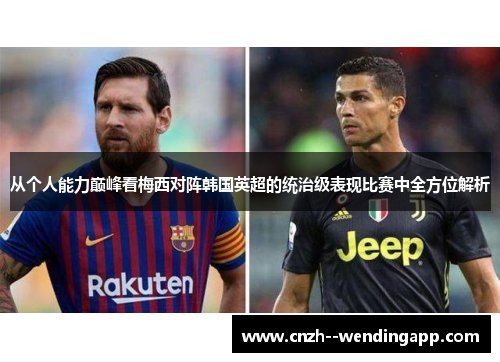 从个人能力巅峰看梅西对阵韩国英超的统治级表现比赛中全方位解析 从个人能力巅峰看梅西对阵韩国英超的统治级表现比赛中全方位解析