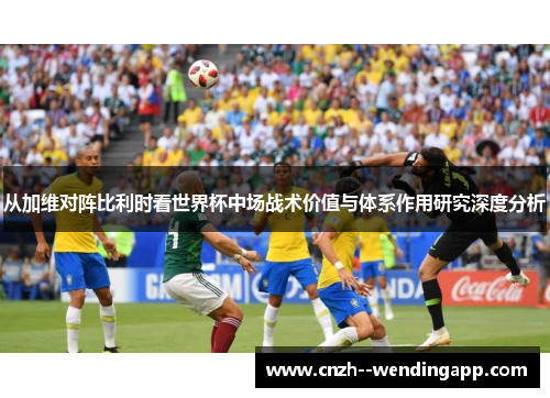 从加维对阵比利时看世界杯中场战术价值与体系作用研究深度分析 从加维对阵比利时看世界杯中场战术价值与体系作用研究深度分析