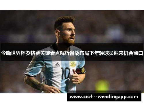 今晚世界杯资格赛关键看点解析备战布局下年轻球员迎来机会窗口 今晚世界杯资格赛关键看点解析备战布局下年轻球员迎来机会窗口
