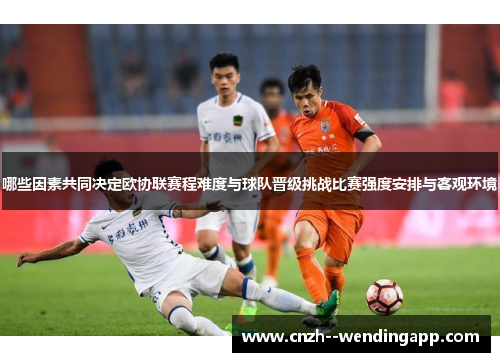 哪些因素共同决定欧协联赛程难度与球队晋级挑战比赛强度安排与客观环境