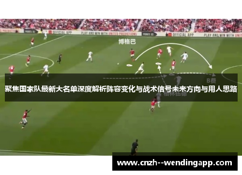 聚焦国家队最新大名单深度解析阵容变化与战术信号未来方向与用人思路 聚焦国家队最新大名单深度解析阵容变化与战术信号未来方向与用人思路