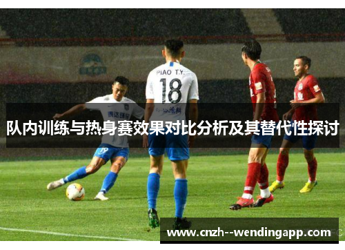 队内训练与热身赛效果对比分析及其替代性探讨 队内训练与热身赛效果对比分析及其替代性探讨