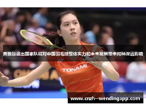 黄雅琼退出国家队将对中国羽毛球整体实力和未来发展带来何种深远影响