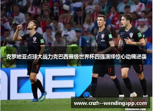 克罗地亚点球大战力克巴西晋级世界杯四强演绎惊心动魄逆袭