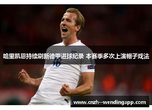 哈里凯恩持续刷新德甲进球纪录 本赛季多次上演帽子戏法 哈里凯恩持续刷新德甲进球纪录 本赛季多次上演帽子戏法