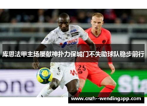 库恩法甲主场屡献神扑力保城门不失助球队稳步前行 库恩法甲主场屡献神扑力保城门不失助球队稳步前行