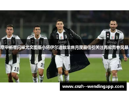意甲新星闪耀尤文图斯小将伊尔迪兹荣膺月度最佳引关注再掀青春风暴 意甲新星闪耀尤文图斯小将伊尔迪兹荣膺月度最佳引关注再掀青春风暴