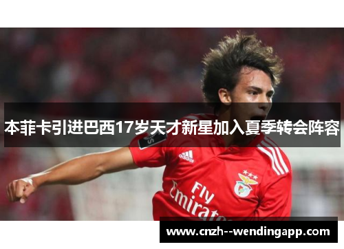 本菲卡引进巴西17岁天才新星加入夏季转会阵容 本菲卡引进巴西17岁天才新星加入夏季转会阵容
