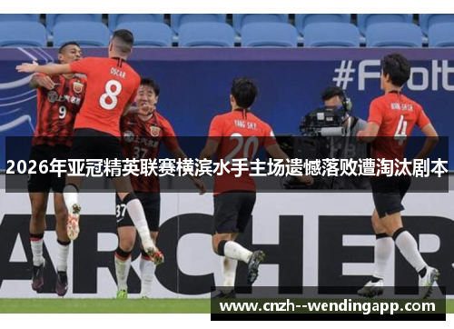 2026年亚冠精英联赛横滨水手主场遗憾落败遭淘汰剧本 2026年亚冠精英联赛横滨水手主场遗憾落败遭淘汰剧本