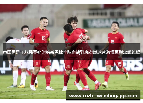 中国男足十八强赛补时绝杀巴林全队血战到底点燃球迷激情再燃出线希望 中国男足十八强赛补时绝杀巴林全队血战到底点燃球迷激情再燃出线希望