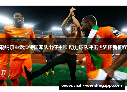 勒纳尔重返沙特国家队出任主帅 助力球队冲击世界杯新征程 勒纳尔重返沙特国家队出任主帅 助力球队冲击世界杯新征程