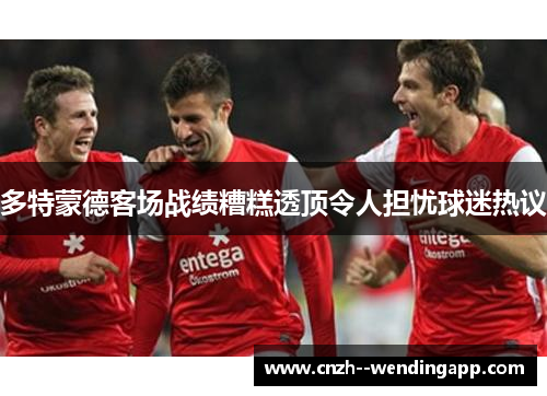 多特蒙德客场战绩糟糕透顶令人担忧球迷热议