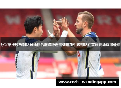 孙兴慜接过热刺队长袖标后继续稳定高效进攻引领球队在英超赛场取得佳绩 孙兴慜接过热刺队长袖标后继续稳定高效进攻引领球队在英超赛场取得佳绩