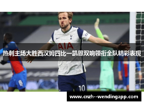 热刺主场大胜西汉姆四比一凯恩双响领衔全队精彩表现