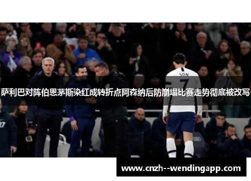 萨利巴对阵伯恩茅斯染红成转折点阿森纳后防崩塌比赛走势彻底被改写