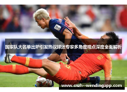 国家队大名单出炉引发热议球迷专家多角度观点深度全面解析
