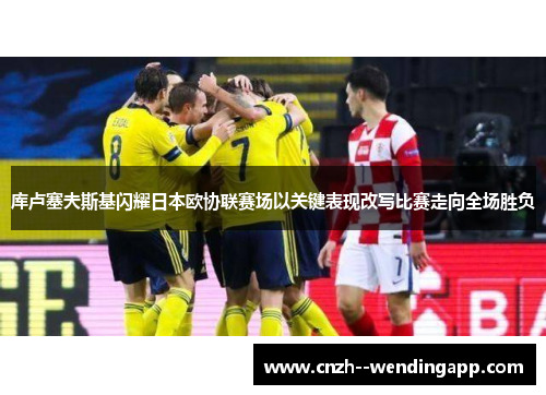 库卢塞夫斯基闪耀日本欧协联赛场以关键表现改写比赛走向全场胜负
