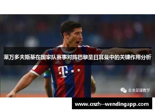 莱万多夫斯基在国家队赛事对阵巴黎圣日耳曼中的关键作用分析