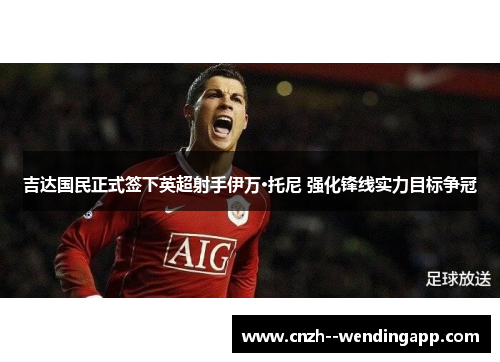 吉达国民正式签下英超射手伊万·托尼 强化锋线实力目标争冠