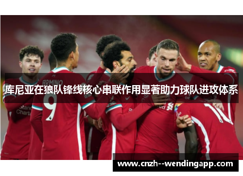 库尼亚在狼队锋线核心串联作用显著助力球队进攻体系