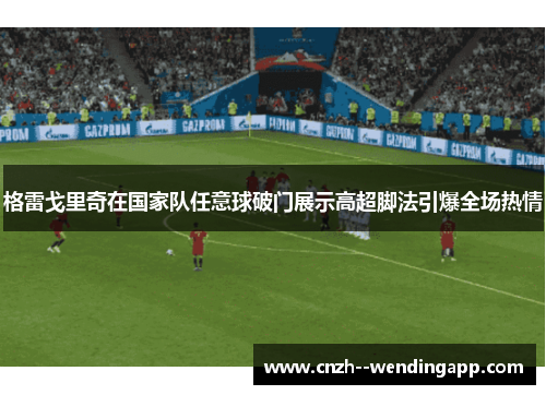 格雷戈里奇在国家队任意球破门展示高超脚法引爆全场热情 格雷戈里奇在国家队任意球破门展示高超脚法引爆全场热情