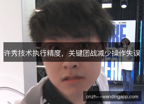 许秀技术执行精度,关键团战减少操作失误 许秀技术执行精度,关键团战减少操作失误