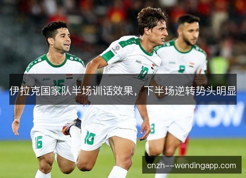 伊拉克国家队半场训话效果,下半场逆转势头明显 伊拉克国家队半场训话效果,下半场逆转势头明显