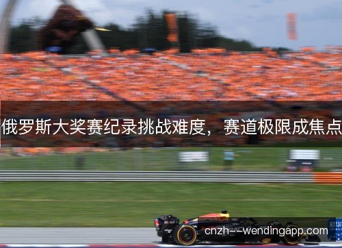俄罗斯大奖赛纪录挑战难度，赛道极限成焦点