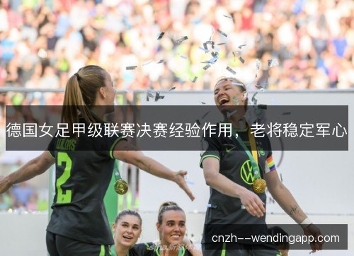 德国女足甲级联赛决赛经验作用，老将稳定军心
