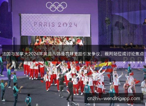 法国与加拿大2024年奥运八强战罚球差距引发争议,裁判站位成讨论焦点 法国与加拿大2024年奥运八强战罚球差距引发争议,裁判站位成讨论焦点